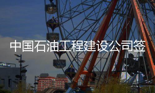 中國石油工程建設(shè)公司簽約曼德油田EPC總承包項目