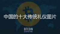 中國的十大傳統禮儀圖片（中國的十大傳統禮儀）