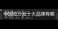 中國皮沙發(fā)十大品牌有哪些（中國皮沙發(fā)十大品牌）