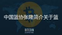 中國籃協張隆簡介關于籃球的知識點籃球巨星