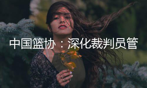中國籃協：深化裁判員管理體系改革