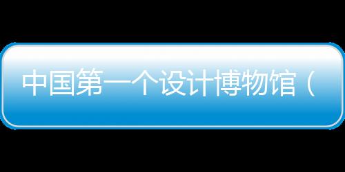 中國第一個(gè)設(shè)計(jì)博物館（組圖）
