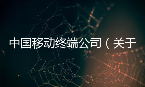 中國移動終端公司（關于中國移動終端公司的基本情況說明介紹）