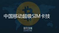 中國移動超級SIM卡技術白皮書發布，增強安全能力