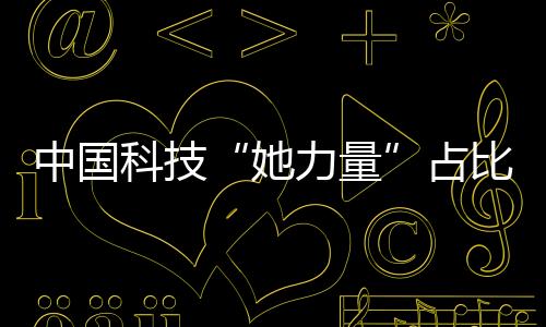 中國科技“她力量”占比超45%—新聞—科學網