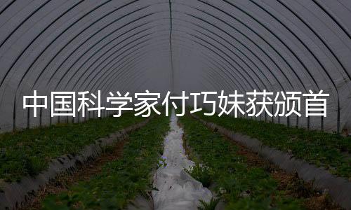 中國科學家付巧妹獲頒首屆聯合國教科文組織“阿勒福贊獎”