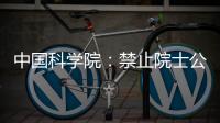 中國科學(xué)院：禁止院士公開發(fā)表與自身專業(yè)無關(guān)的學(xué)術(shù)意見