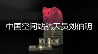 中國空間站航天員劉伯明已經出艙