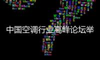 中國空調行業高峰論壇舉行 熱議空調行業如何打好“價值升級戰”