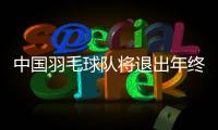 中國羽毛球隊將退出年終總決賽 將參加丹麥賽與世錦賽！