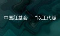 中國紅基會：“以工代賑”項目將幫扶村莊實現可持續受益