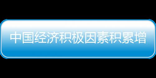 中國經(jīng)濟(jì)積極因素積累增多 五方面發(fā)力推動經(jīng)濟(jì)持續(xù)發(fā)展