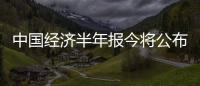 中國經濟半年報今將公布 “期中卷”成績如何?