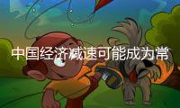 中國經(jīng)濟減速可能成為常態(tài)