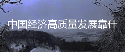 中國經(jīng)濟(jì)高質(zhì)量發(fā)展靠什么？已有明確部署