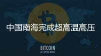 中國南海完成超高溫高壓探井作業 技術躋身世界前列