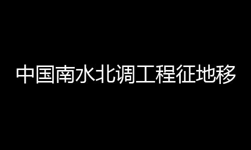 中國南水北調工程征地移民卷(關于中國南水北調工程征地移民卷簡述)