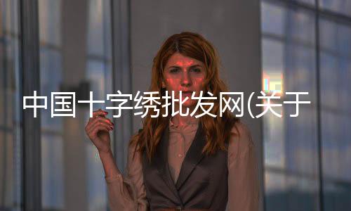 中國十字繡批發網(關于中國十字繡批發網簡述)