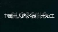 中國十大熱水器：開始主動營銷 發揮營銷優勢