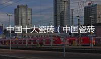 中國(guó)十大瓷磚（中國(guó)瓷磚十大品牌）