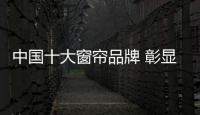 中國十大窗簾品牌 彰顯時尚美麗的家居裝飾