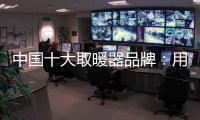 中國十大取暖器品牌：用“新”意鑄就“心”意