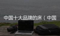 中國十大品牌的床（中國十大名牌床墊）
