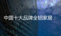 中國十大品牌全鋁家居：時尚專業高端更有品質