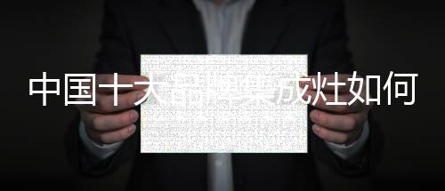 中國十大品牌集成灶如何讓品牌歷久彌?