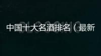 中國(guó)十大名酒排名（最新酒協(xié)發(fā)布2023名酒排行）