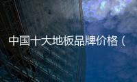 中國十大地板品牌價格（中國十大地板品牌）