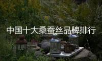 中國十大桑蠶絲品牌排行榜（國內(nèi)桑蠶絲品牌排行榜）