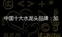 中國十大水龍頭品牌：加強設計創新 占領個性化市場