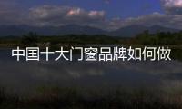中國(guó)十大門窗品牌如何做好定制?