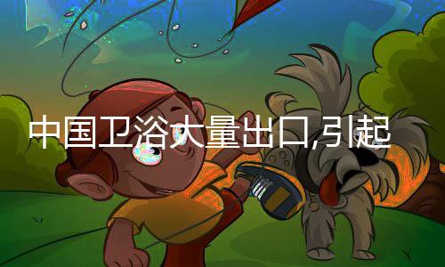 中國(guó)衛(wèi)浴大量出口,引起越南企業(yè)的警惕