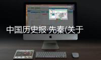 中國歷史報·先秦(關于中國歷史報·先秦簡述)