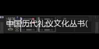 中國歷代禮儀文化叢書(關于中國歷代禮儀文化叢書簡述)