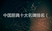 中國廚具十大名牌排名（廚具品牌）