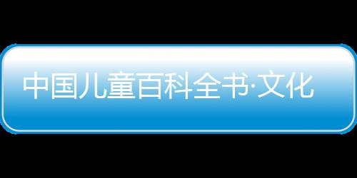 中國兒童百科全書·文化藝術(關于中國兒童百科全書·文化藝術簡述)