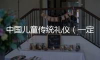 中國兒童傳統禮儀（一定要教給孩子的中國傳統禮儀用語）
