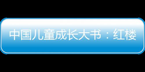 中國兒童成長大書：紅樓夢(關(guān)于中國兒童成長大書：紅樓夢簡述)