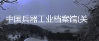 中國兵器工業檔案館(關于中國兵器工業檔案館簡述)