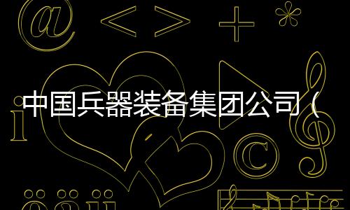 中國兵器裝備集團(tuán)公司（關(guān)于中國兵器裝備集團(tuán)公司的基本情況說明介紹）
