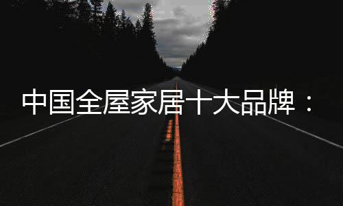 中國全屋家居十大品牌：養(yǎng)精蓄銳 調(diào)整戰(zhàn)略