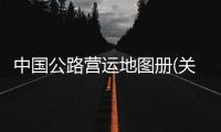 中國公路營運地圖冊(關于中國公路營運地圖冊簡述)