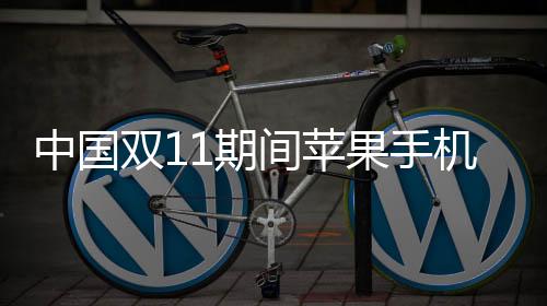 中國雙11期間蘋果手機銷售下滑 華為及小米快速增長