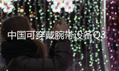 中國可穿戴腕帶設(shè)備Q3最新份額出爐：華為第一、小米第二