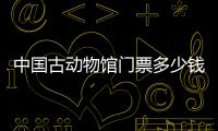 中國古動物館門票多少錢+優惠政策（附購票入口）