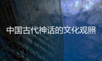 中國古代神話的文化觀照(關于中國古代神話的文化觀照簡述)