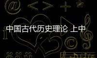 中國(guó)古代歷史理論 上中下(關(guān)于中國(guó)古代歷史理論 上中下簡(jiǎn)述)